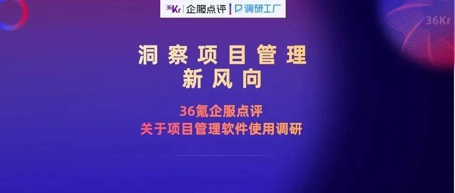 36氪携手调研工厂共同邀您发声，一起洞察项目管理新风向！